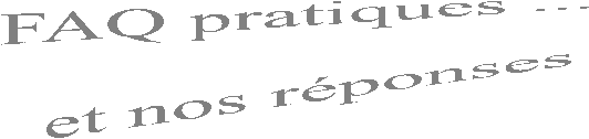 FAQ pratiques ... 

et nos r�ponses